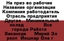 На приз-во рабочие › Название организации ­ Компания-работодатель › Отрасль предприятия ­ Другое › Минимальный оклад ­ 30 000 - Все города Работа » Вакансии   . Марий Эл респ.,Йошкар-Ола г.